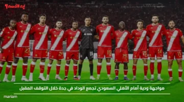 مواجهة ودية أمام الأهلي السعودي تجمع الوداد في جدة خلال التوقف المقبل